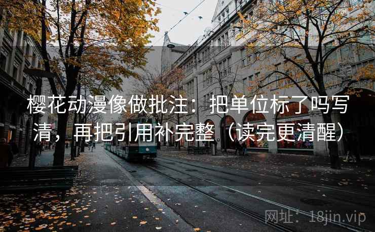樱花动漫像做批注：把单位标了吗写清，再把引用补完整（读完更清醒）