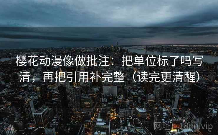 樱花动漫像做批注:把单位标了吗写清,再把引用补完整(读完更清醒) 樱花动漫像做批注:把单位标了吗写清,再把引用补完整(读完更清醒)