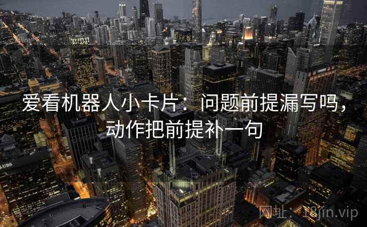 爱看机器人小卡片：问题前提漏写吗，动作把前提补一句