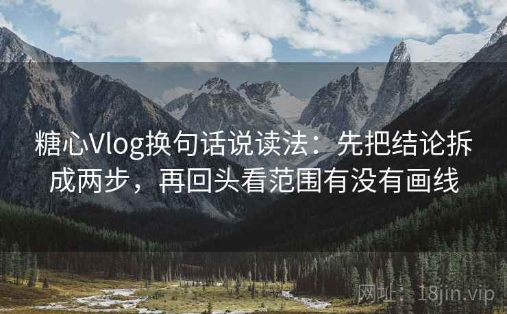糖心Vlog换句话说读法：先把结论拆成两步，再回头看范围有没有画线