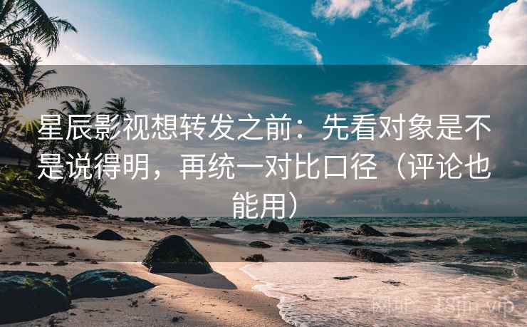 星辰影视想转发之前:先看对象是不是说得明,再统一对比口径(评论也能用) 星辰影视想转发之前:先看对象是不是说得明,再统一对比口径(评论也能用)