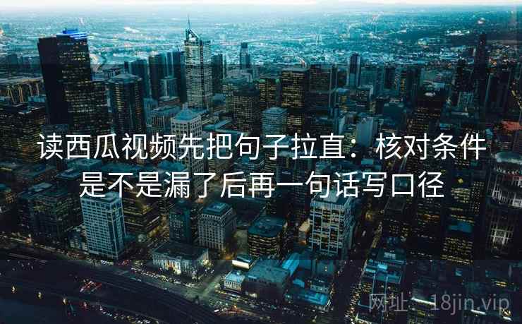 读西瓜视频先把句子拉直:核对条件是不是漏了后再一句话写口径 读西瓜视频先把句子拉直:核对条件是不是漏了后再一句话写口径
