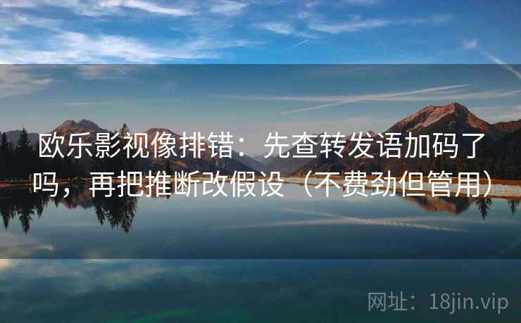 欧乐影视像排错：先查转发语加码了吗，再把推断改假设（不费劲但管用）