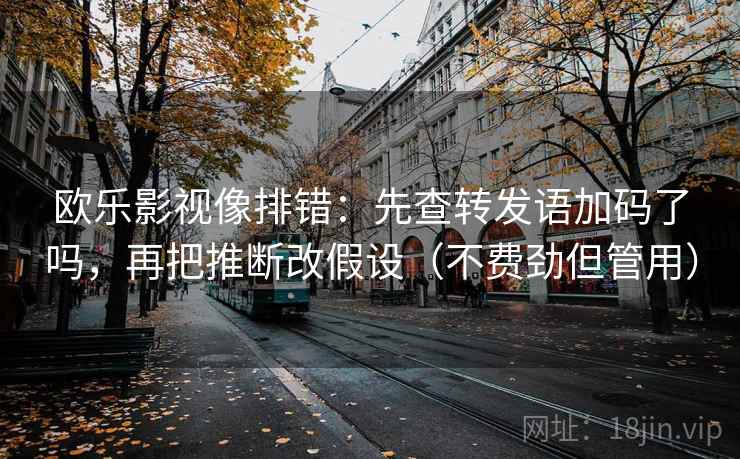 欧乐影视像排错：先查转发语加码了吗，再把推断改假设（不费劲但管用）