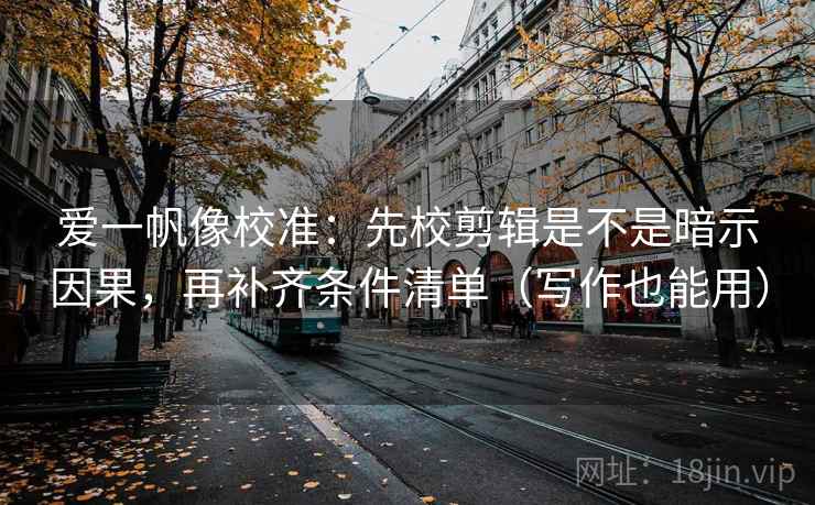 爱一帆像校准：先校剪辑是不是暗示因果，再补齐条件清单（写作也能用）