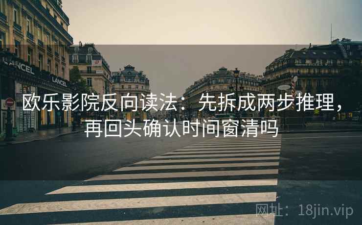 欧乐影院反向读法：先拆成两步推理，再回头确认时间窗清吗