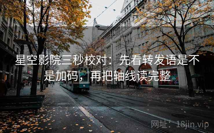 星空影院三秒校对：先看转发语是不是加码，再把轴线读完整