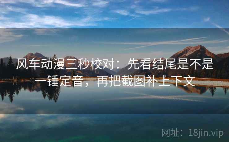 风车动漫三秒校对：先看结尾是不是一锤定音，再把截图补上下文