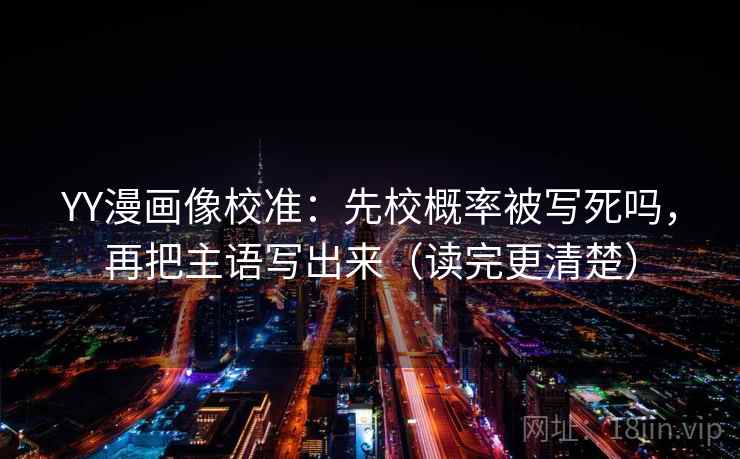 YY漫画像校准：先校概率被写死吗，再把主语写出来（读完更清楚）