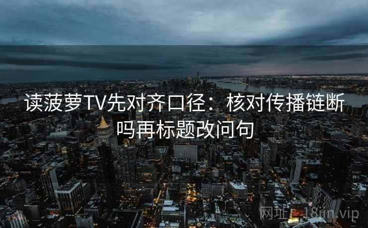 读菠萝TV先对齐口径：核对传播链断吗再标题改问句
