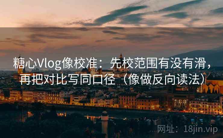 糖心Vlog像校准:先校范围有没有滑,再把对比写同口径(像做反向读法) 糖心Vlog像校准:先校范围有没有滑,再把对比写同口径(像做反向读法)