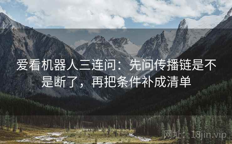 爱看机器人三连问：先问传播链是不是断了，再把条件补成清单