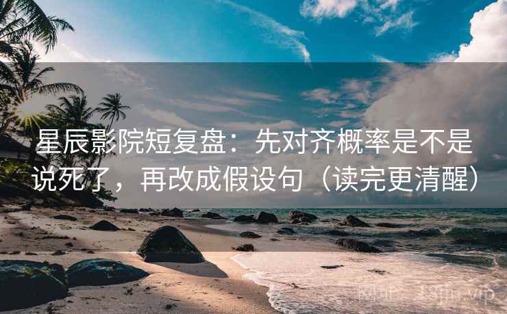 星辰影院短复盘：先对齐概率是不是说死了，再改成假设句（读完更清醒）