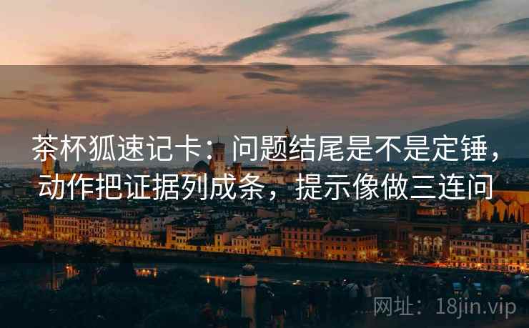 茶杯狐速记卡：问题结尾是不是定锤，动作把证据列成条，提示像做三连问