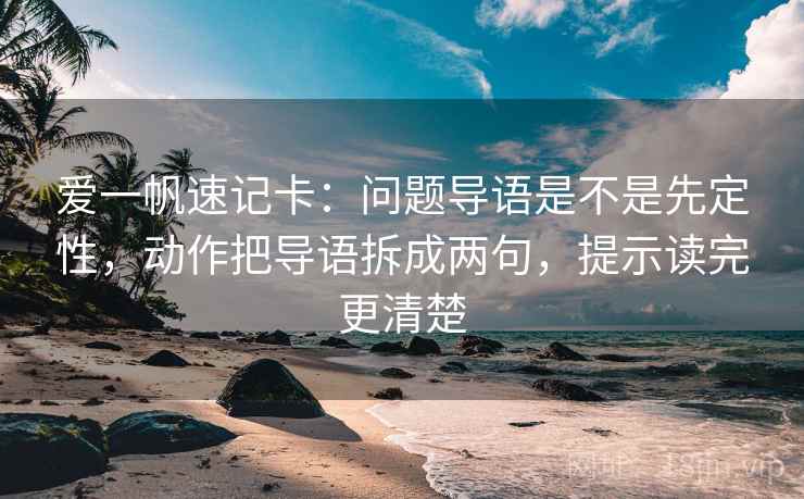 爱一帆速记卡:问题导语是不是先定性,动作把导语拆成两句,提示读完更清楚 爱一帆速记卡:问题导语是不是先定性,动作把导语拆成两句,提示读完更清楚