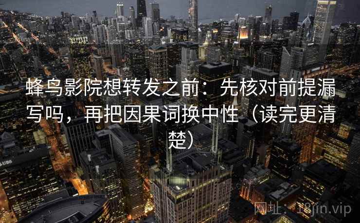 蜂鸟影院想转发之前：先核对前提漏写吗，再把因果词换中性（读完更清楚）