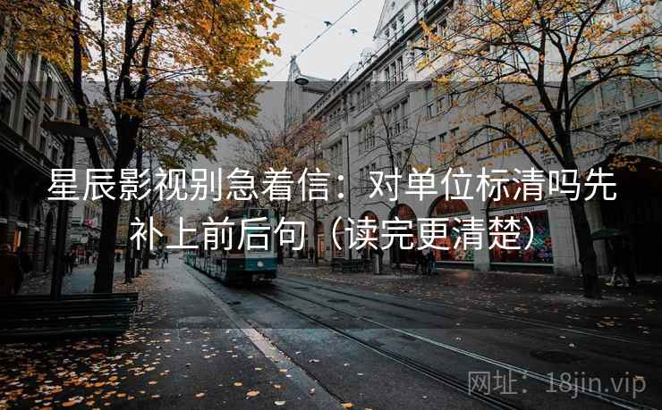 星辰影视别急着信：对单位标清吗先补上前后句（读完更清楚）