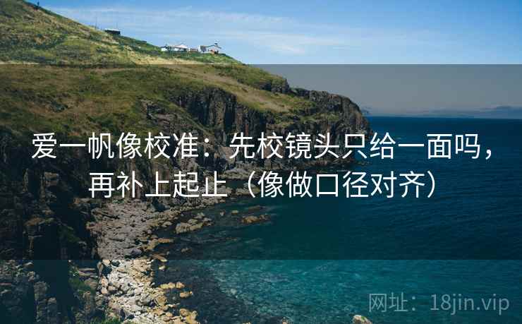 爱一帆像校准：先校镜头只给一面吗，再补上起止（像做口径对齐）