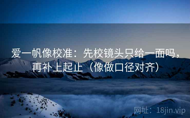 爱一帆像校准：先校镜头只给一面吗，再补上起止（像做口径对齐）