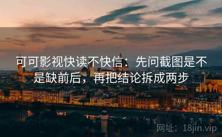 可可影视快读不快信:先问截图是不是缺前后,再把结论拆成两步 可可影视快读不快信:先问截图是不是缺前后,再把结论拆成两步