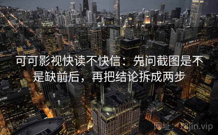 可可影视快读不快信:先问截图是不是缺前后,再把结论拆成两步 可可影视快读不快信:先问截图是不是缺前后,再把结论拆成两步