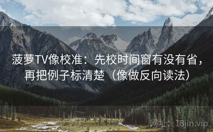 菠萝TV像校准：先校时间窗有没有省，再把例子标清楚（像做反向读法）