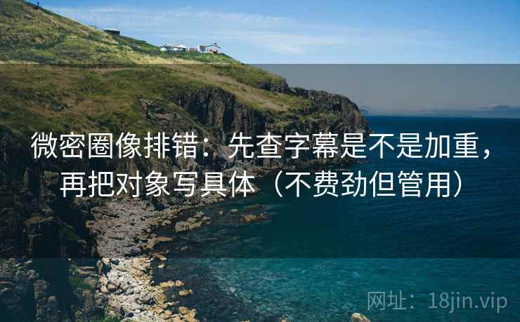 微密圈像排错：先查字幕是不是加重，再把对象写具体（不费劲但管用）