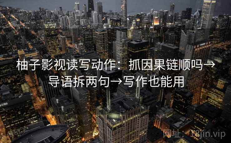 柚子影视读写动作:抓因果链顺吗→导语拆两句→写作也能用 柚子影视读写动作:抓因果链顺吗→导语拆两句→写作也能用