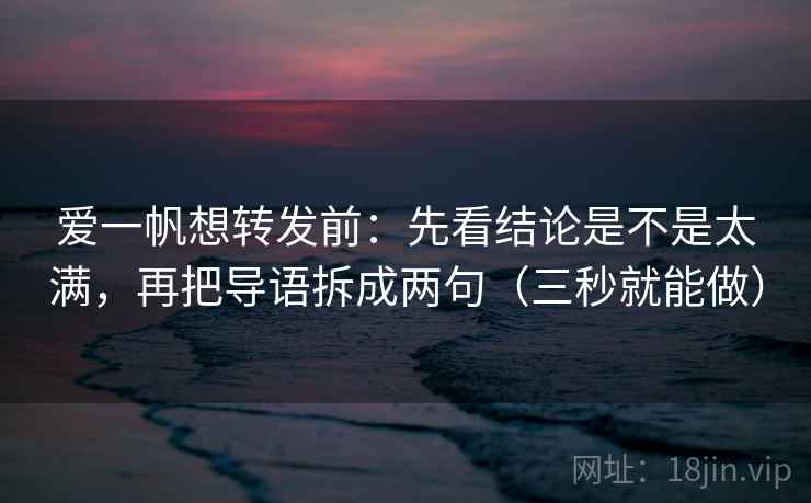 爱一帆想转发前：先看结论是不是太满，再把导语拆成两句（三秒就能做）