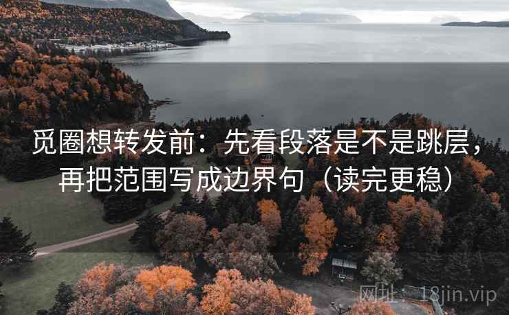 觅圈想转发前：先看段落是不是跳层，再把范围写成边界句（读完更稳）