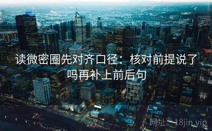 读微密圈先对齐口径：核对前提说了吗再补上前后句