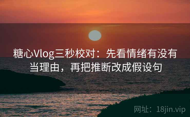 糖心Vlog三秒校对：先看情绪有没有当理由，再把推断改成假设句