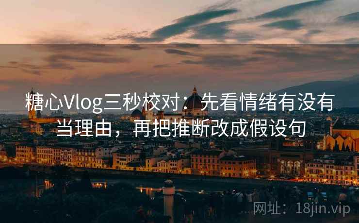 糖心Vlog三秒校对：先看情绪有没有当理由，再把推断改成假设句