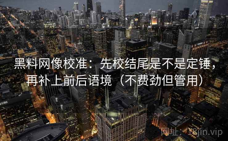 黑料网像校准：先校结尾是不是定锤，再补上前后语境（不费劲但管用）