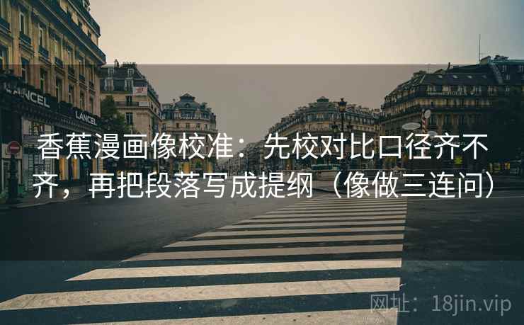 香蕉漫画像校准:先校对比口径齐不齐,再把段落写成提纲(像做三连问) 香蕉漫画像校准:先校对比口径齐不齐,再把段落写成提纲(像做三连问)
