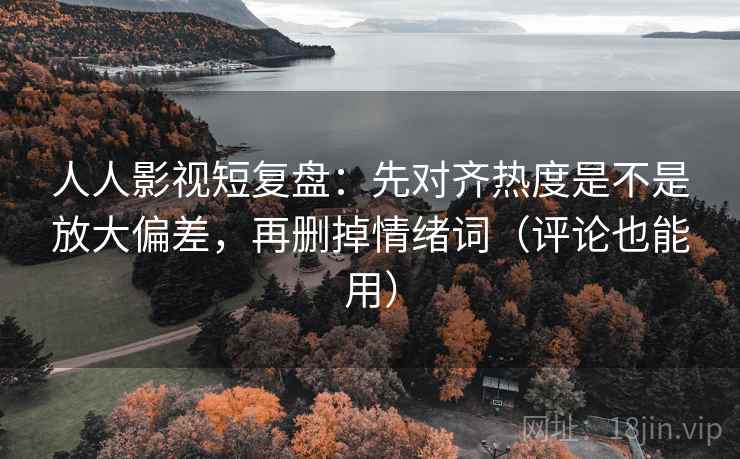 人人影视短复盘：先对齐热度是不是放大偏差，再删掉情绪词（评论也能用）