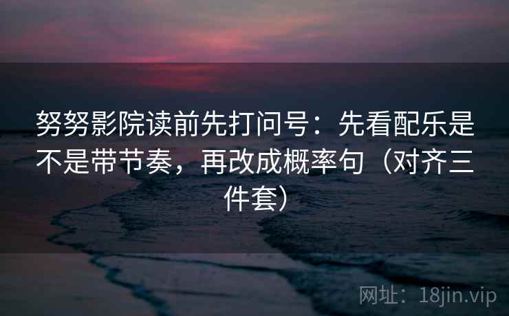 努努影院读前先打问号：先看配乐是不是带节奏，再改成概率句（对齐三件套）