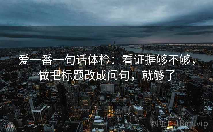 爱一番一句话体检：看证据够不够，做把标题改成问句，就够了