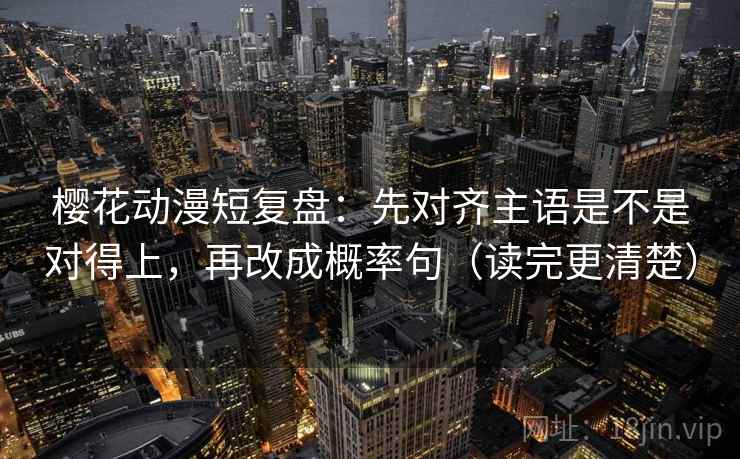 樱花动漫短复盘：先对齐主语是不是对得上，再改成概率句（读完更清楚）