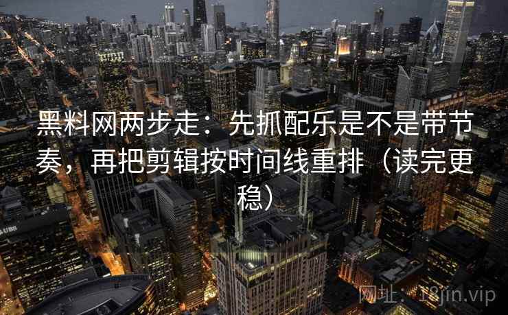 黑料网两步走：先抓配乐是不是带节奏，再把剪辑按时间线重排（读完更稳）
