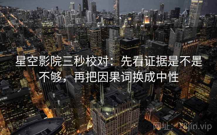星空影院三秒校对：先看证据是不是不够，再把因果词换成中性