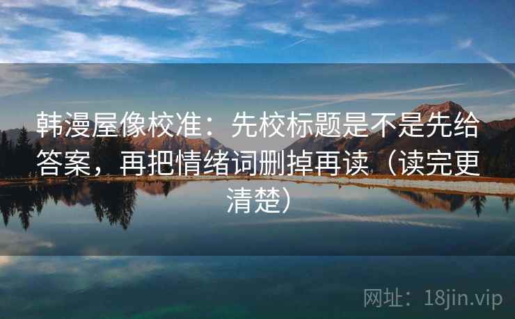 韩漫屋像校准：先校标题是不是先给答案，再把情绪词删掉再读（读完更清楚）