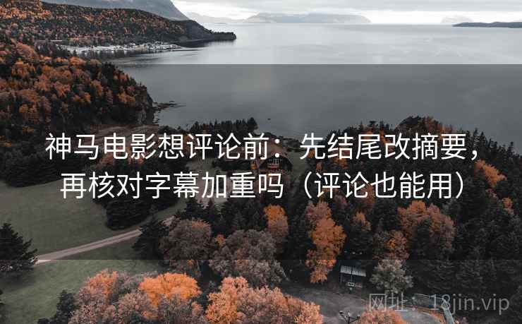 神马电影想评论前：先结尾改摘要，再核对字幕加重吗（评论也能用）