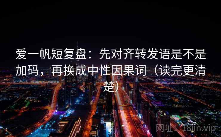 爱一帆短复盘：先对齐转发语是不是加码，再换成中性因果词（读完更清楚）