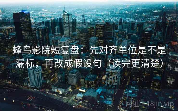 蜂鸟影院短复盘：先对齐单位是不是漏标，再改成假设句（读完更清楚）