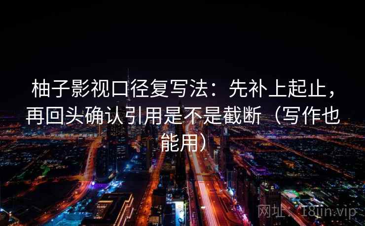 柚子影视口径复写法：先补上起止，再回头确认引用是不是截断（写作也能用）