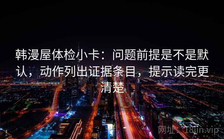 韩漫屋体检小卡：问题前提是不是默认，动作列出证据条目，提示读完更清楚