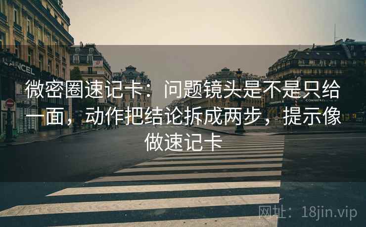 微密圈速记卡：问题镜头是不是只给一面，动作把结论拆成两步，提示像做速记卡