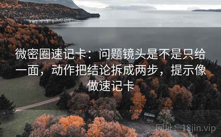 微密圈速记卡：问题镜头是不是只给一面，动作把结论拆成两步，提示像做速记卡