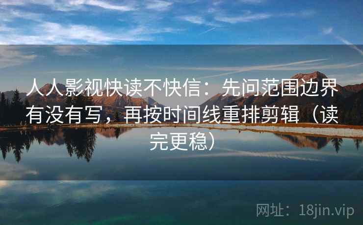 人人影视快读不快信：先问范围边界有没有写，再按时间线重排剪辑（读完更稳）